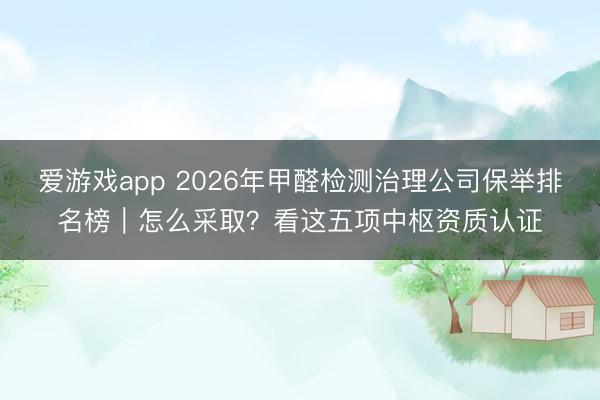 爱游戏app 2026年甲醛检测治理公司保举排名榜｜怎么采取？看这五项中枢资质认证