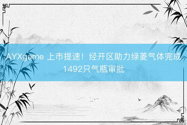 AYXgame 上市提速！经开区助力绿菱气体完成1492只气瓶审批