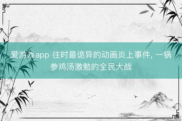 爱游戏app 往时最诡异的动画炎上事件, 一锅参鸡汤激勉的全民大战