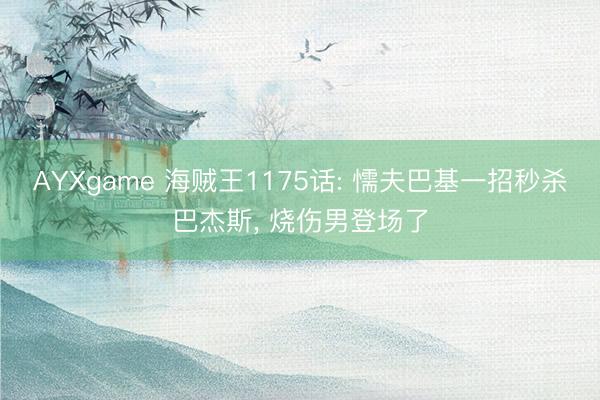 AYXgame 海贼王1175话: 懦夫巴基一招秒杀巴杰斯， 烧伤男登场了