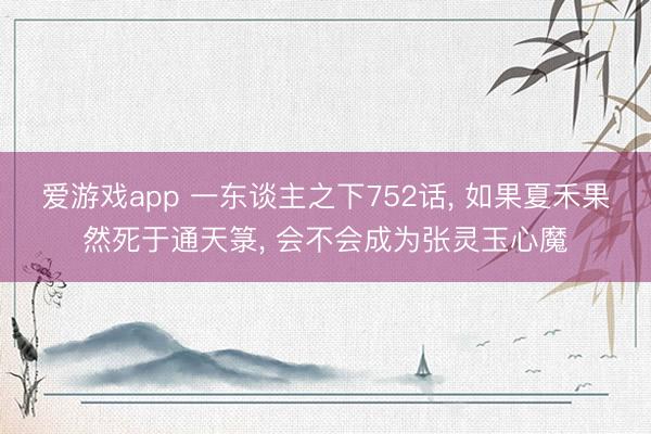 爱游戏app 一东谈主之下752话， 如果夏禾果然死于通天箓， 会不会成为张灵玉心魔