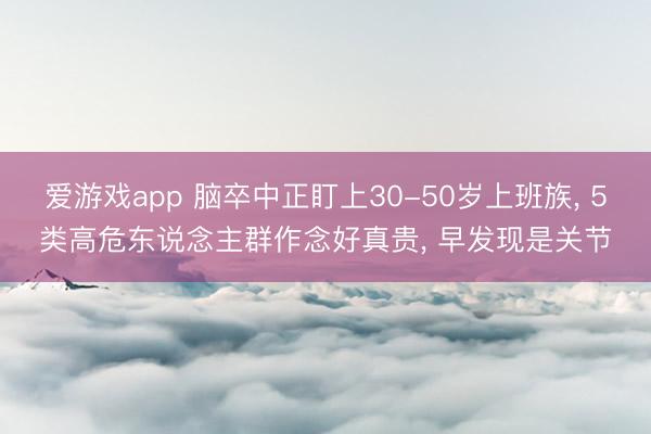 爱游戏app 脑卒中正盯上30-50岁上班族， 5类高危东说念主群作念好真贵， 早发现是关节