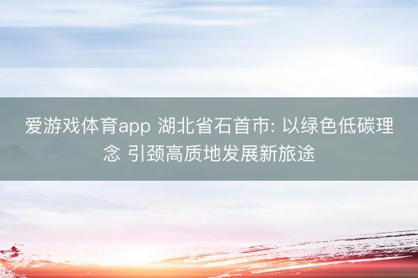 爱游戏体育app 湖北省石首市: 以绿色低碳理念 引颈高质地发展新旅途