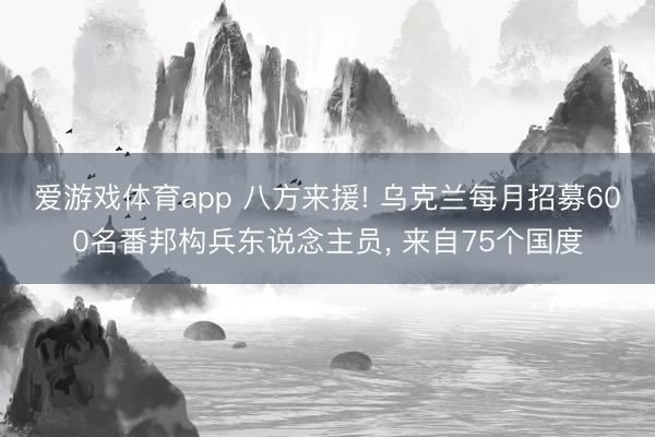 爱游戏体育app 八方来援! 乌克兰每月招募600名番邦构兵东说念主员， 来自75个国度