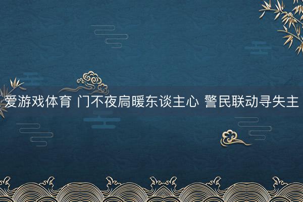 爱游戏体育 门不夜扃暖东谈主心 警民联动寻失主