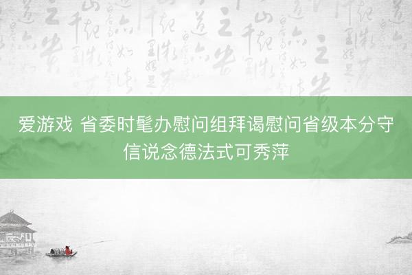 爱游戏 省委时髦办慰问组拜谒慰问省级本分守信说念德法式可秀萍