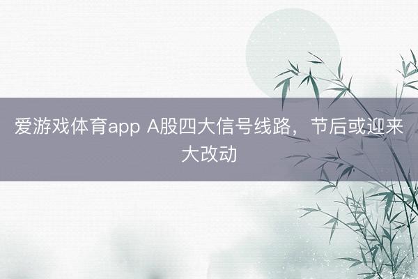 爱游戏体育app A股四大信号线路,节后或迎来大改动