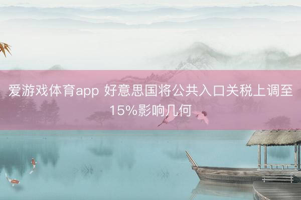 爱游戏体育app 好意思国将公共入口关税上调至15%影响几何