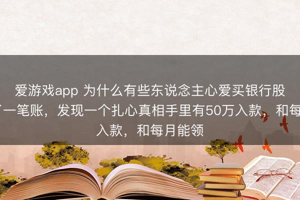 爱游戏app 为什么有些东说念主心爱买银行股 我算了一笔账，发现一个扎心真相手里有50万入款，和每月能领