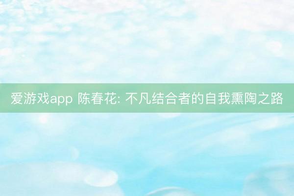爱游戏app 陈春花: 不凡结合者的自我熏陶之路