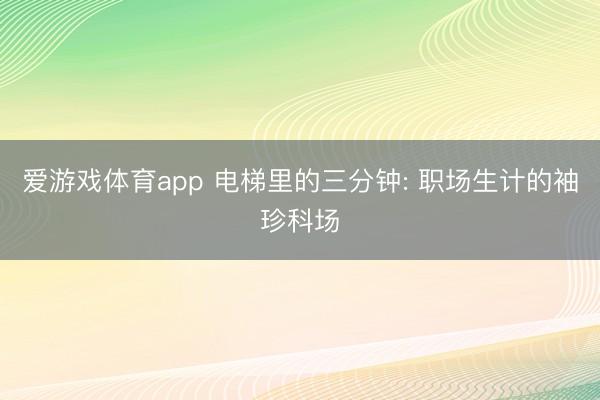 爱游戏体育app 电梯里的三分钟: 职场生计的袖珍科场