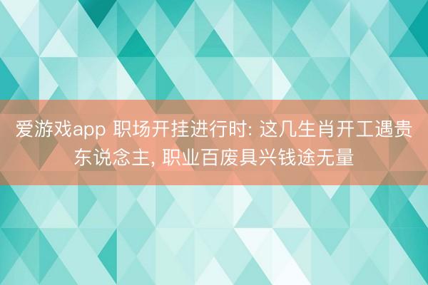 爱游戏app 职场开挂进行时: 这几生肖开工遇贵东说念主， 职业百废具兴钱途无量