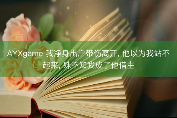 AYXgame 我净身出户带伤离开, 他以为我站不起来, 殊不知我成了他借主