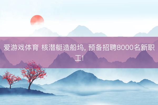 爱游戏体育 核潜艇造船坞， 预备招聘8000名新职工!