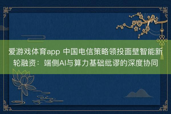 爱游戏体育app 中国电信策略领投面壁智能新轮融资：端侧AI与算力基础纰谬的深度协同