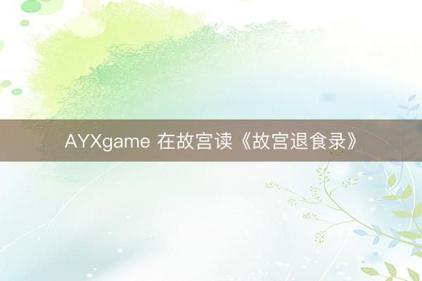 AYXgame 在故宫读《故宫退食录》