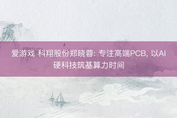 爱游戏 科翔股份郑晓蓉: 专注高端PCB, 以AI硬科技筑基算力时间