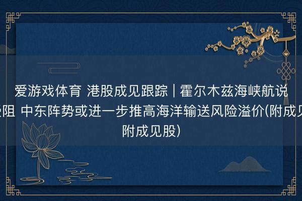 爱游戏体育 港股成见跟踪 | 霍尔木兹海峡航说念受阻 中东阵势或进一步推高海洋输送风险溢价(附成见股)