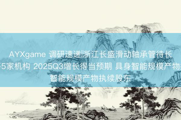 AYXgame 调研速递|浙江长盛滑动轴承管待长江证券等5家机构 2025Q3增长得当预期 具身智能规模产物执续股东
