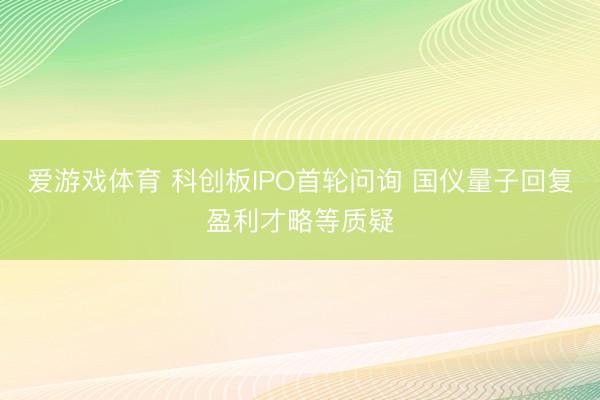 爱游戏体育 科创板IPO首轮问询 国仪量子回复盈利才略等质疑