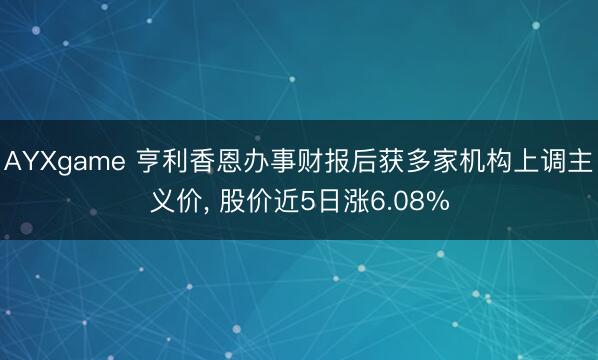 AYXgame 亨利香恩办事财报后获多家机构上调主义价, 股价近5日涨6.08%