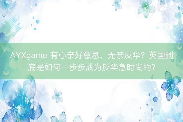 AYXgame 有心亲好意思，无奈反华？英国到底是如何一步步成为反华急时尚的？