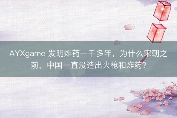 AYXgame 发明炸药一千多年,为什么宋朝之前,中国一直没造出火枪和炸药?