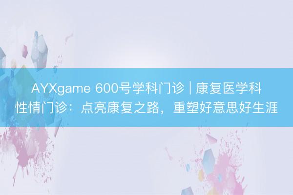 AYXgame 600号学科门诊 | 康复医学科性情门诊：点亮康复之路，重塑好意思好生涯