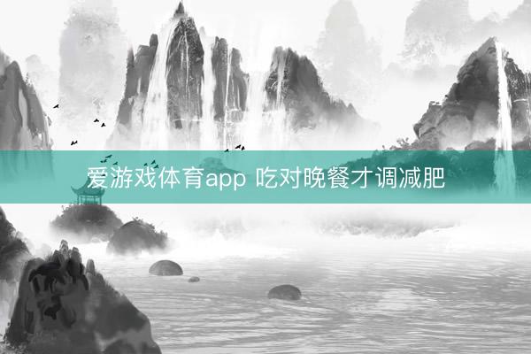 爱游戏体育app 吃对晚餐才调减肥