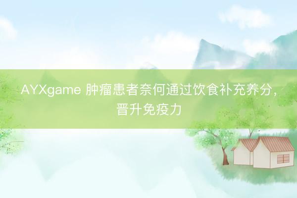 AYXgame 肿瘤患者奈何通过饮食补充养分,晋升免疫力