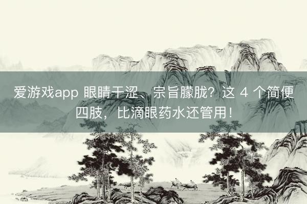 爱游戏app 眼睛干涩、宗旨朦胧?这 4 个简便四肢,比滴眼药水还管用!