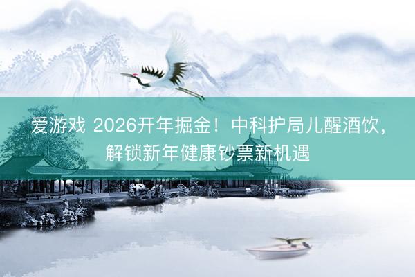 爱游戏 2026开年掘金!中科护局儿醒酒饮,解锁新年健康钞票新机遇