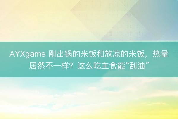 AYXgame 刚出锅的米饭和放凉的米饭,热量居然不一样?这么吃主食能“刮油”