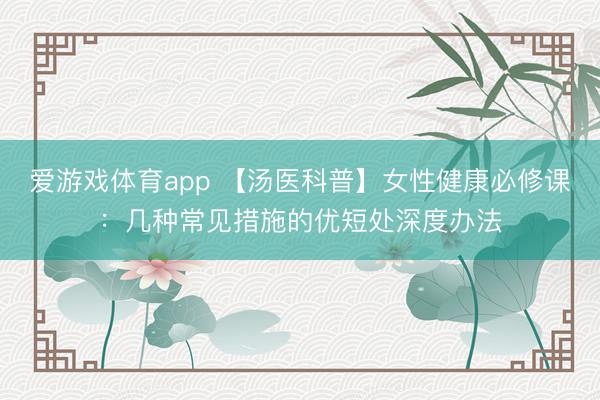 爱游戏体育app 【汤医科普】女性健康必修课：几种常见措施的优短处深度办法