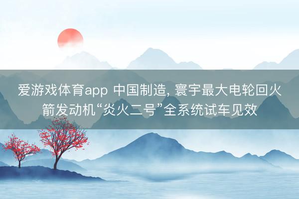 爱游戏体育app 中国制造， 寰宇最大电轮回火箭发动机“炎火二号”全系统试车见效