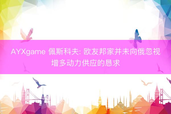 AYXgame 佩斯科夫: 欧友邦家并未向俄忽视增多动力供应的恳求