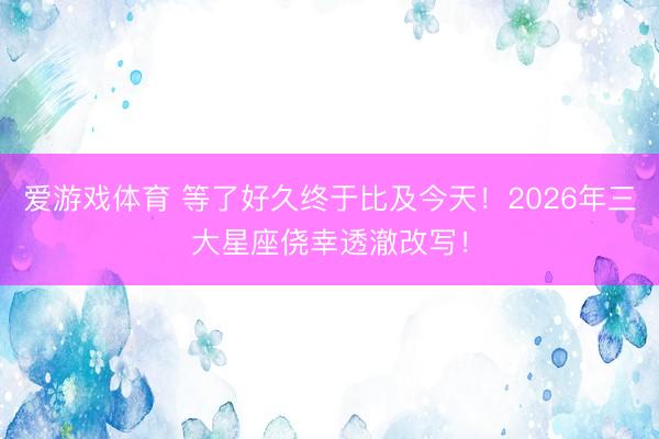 爱游戏体育 等了好久终于比及今天！2026年三大星座侥幸透澈改写！