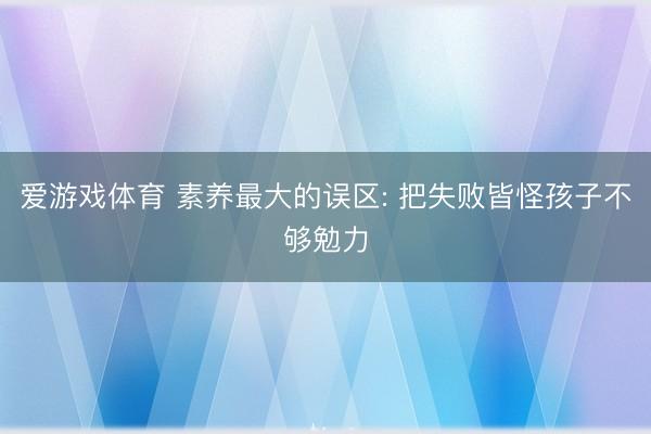 爱游戏体育 素养最大的误区: 把失败皆怪孩子不够勉力