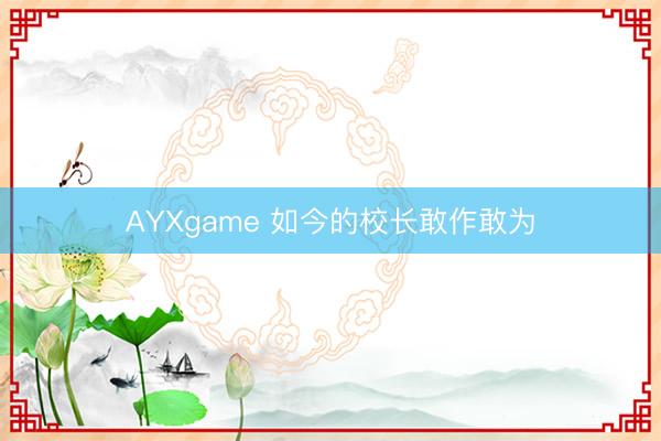AYXgame 如今的校长敢作敢为
