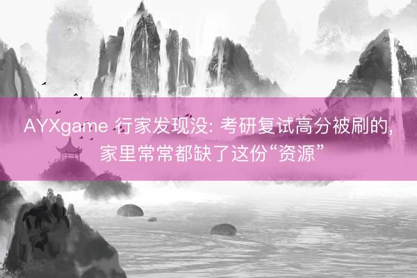 AYXgame 行家发现没: 考研复试高分被刷的， 家里常常都缺了这份“资源”