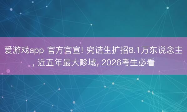 爱游戏app 官方官宣! 究诘生扩招8.1万东说念主， 近五年最大畛域， 2026考生必看