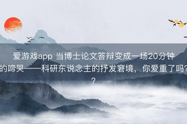 爱游戏app 当博士论文答辩变成一场20分钟的啼哭——科研东说念主的抒发窘境，你爱重了吗？