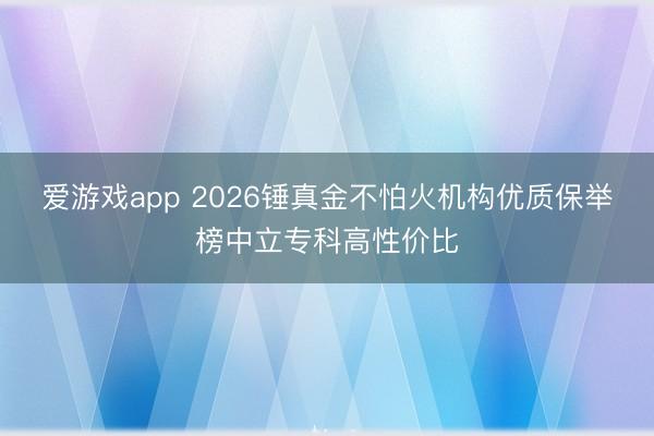 爱游戏app 2026锤真金不怕火机构优质保举榜中立专科高性价比