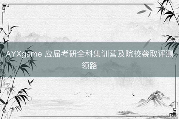 AYXgame 应届考研全科集训营及院校袭取评测领路