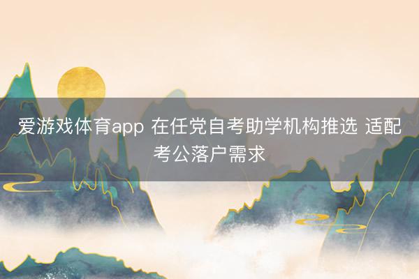 爱游戏体育app 在任党自考助学机构推选 适配考公落户需求