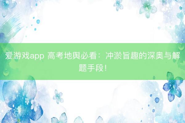 爱游戏app 高考地舆必看：冲淤旨趣的深奥与解题手段！