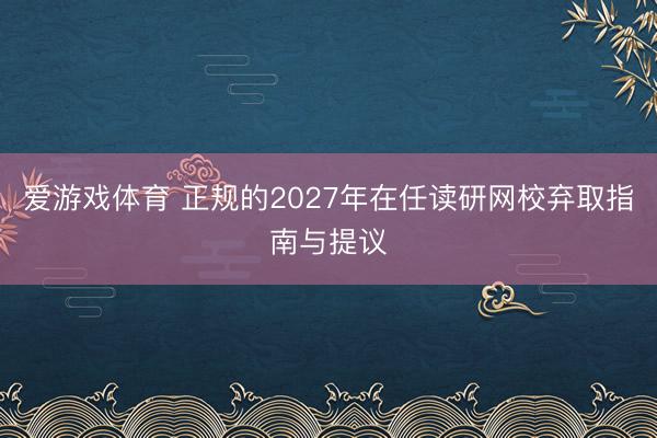 爱游戏体育 正规的2027年在任读研网校弃取指南与提议