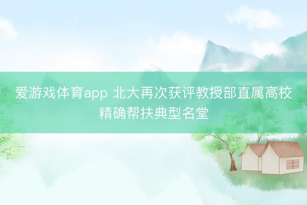 爱游戏体育app 北大再次获评教授部直属高校精确帮扶典型名堂