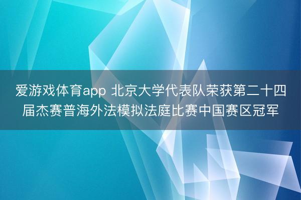 爱游戏体育app 北京大学代表队荣获第二十四届杰赛普海外法模拟法庭比赛中国赛区冠军