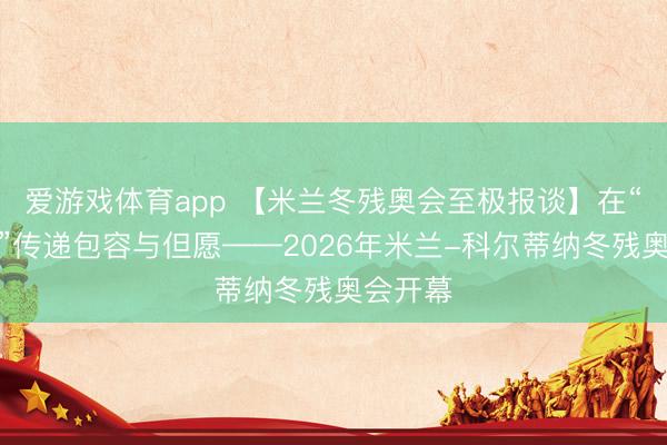 爱游戏体育app 【米兰冬残奥会至极报谈】在“爱之城”传递包容与但愿——2026年米兰-科尔蒂纳冬残奥会开幕